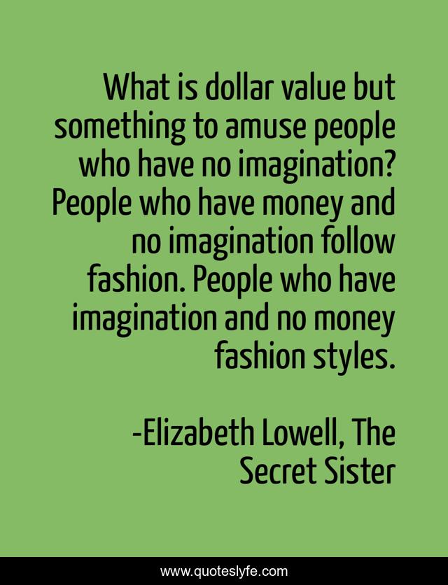 What is dollar value but something to amuse people who have no imagination? People who have money and no imagination follow fashion. People who have imagination and no money fashion styles.