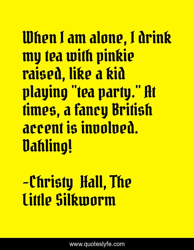 When I am alone, I drink my tea with pinkie raised, like a kid playing 
