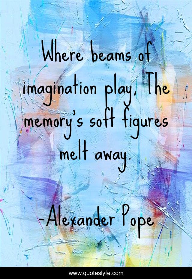 Where beams of imagination play, The memory's soft figures melt away.