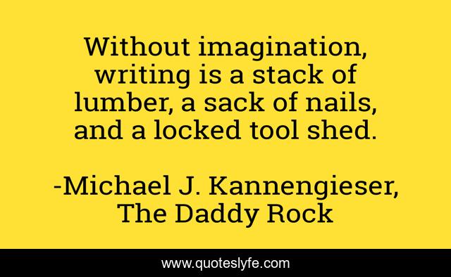 Without imagination, writing is a stack of lumber, a sack of nails, and a locked tool shed.