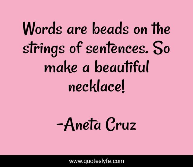 Words are beads on the strings of sentences. So make a beautiful necklace!