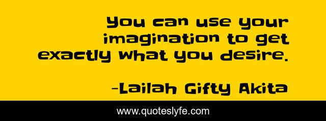 You can use your imagination to get exactly what you desire.