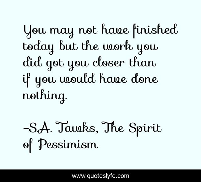 You may not have finished today but the work you did got you closer than if you would have done nothing.