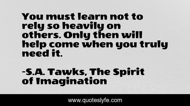 You must learn not to rely so heavily on others. Only then will help come when you truly need it.