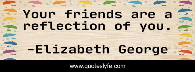 Your friends are a reflection of you.