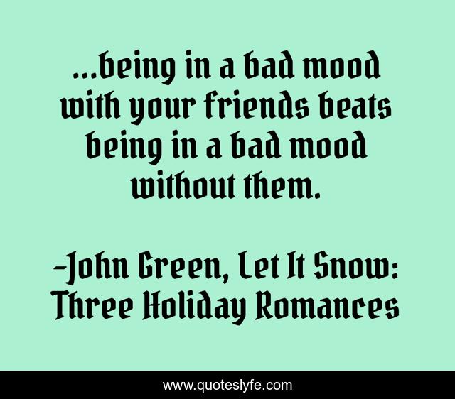 ...being in a bad mood with your friends beats being in a bad mood without them.