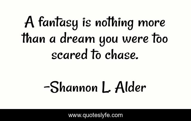 A fantasy is nothing more than a dream you were too scared to chase.