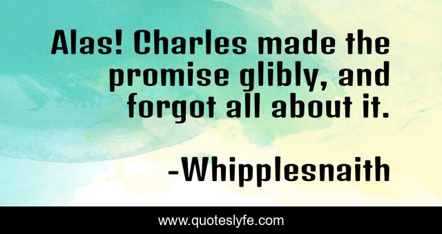 Alas! Charles made the promise glibly, and forgot all about it.
