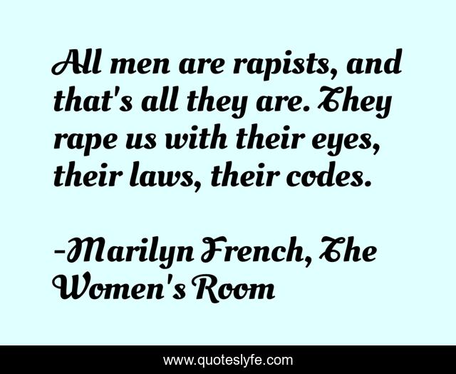 All men are rapists, and that's all they are. They rape us with their eyes, their laws, their codes.