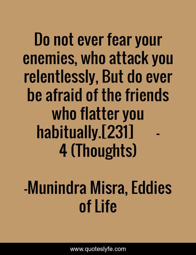 Do not ever fear your enemies, who attack you relentlessly, But do ever be afraid of the friends who flatter you habitually.[231]	- 4 (Thoughts)