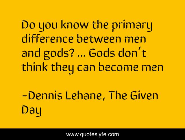 Do you know the primary difference between men and gods? ... Gods don’t think they can become men