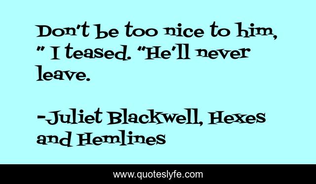 Don’t be too nice to him, ” I teased. “He’ll never leave.