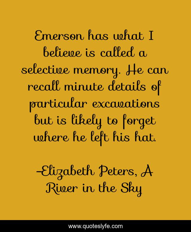 Emerson has what I believe is called a selective memory. He can recall minute details of particular excavations but is likely to forget where he left his hat.
