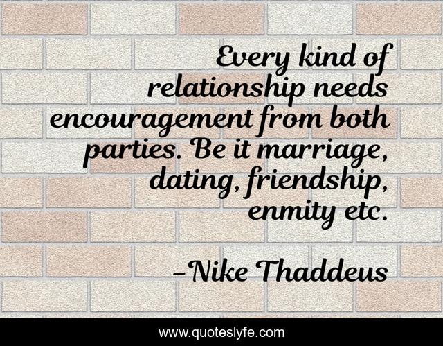 Every kind of relationship needs encouragement from both parties. Be it marriage, dating, friendship, enmity etc.