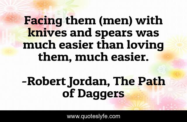 Facing them (men) with knives and spears was much easier than loving them, much easier.