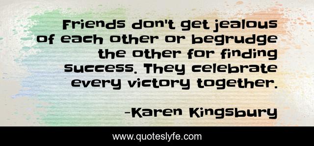 Friends don't get jealous of each other or begrudge the other for finding success. They celebrate every victory together.