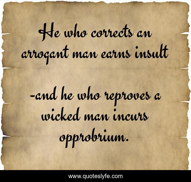 He who corrects an arrogant man earns insult... Quote by and he who