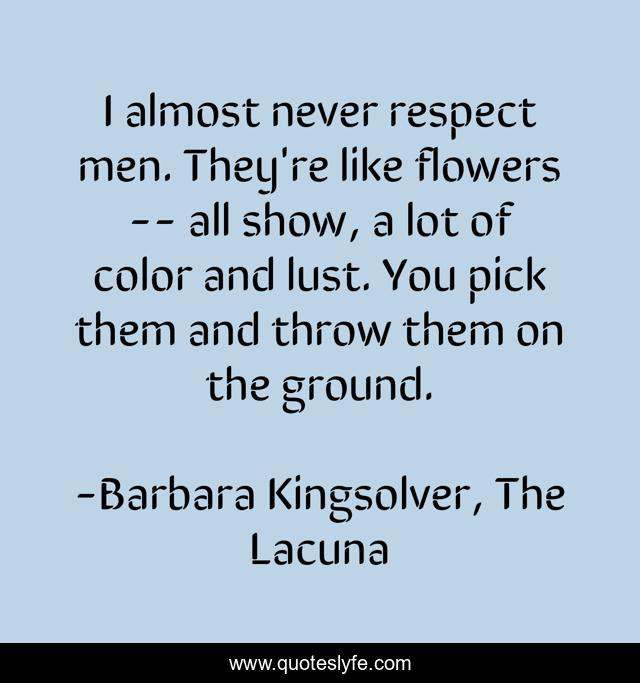 I almost never respect men. They're like flowers -- all show, a lot of color and lust. You pick them and throw them on the ground.