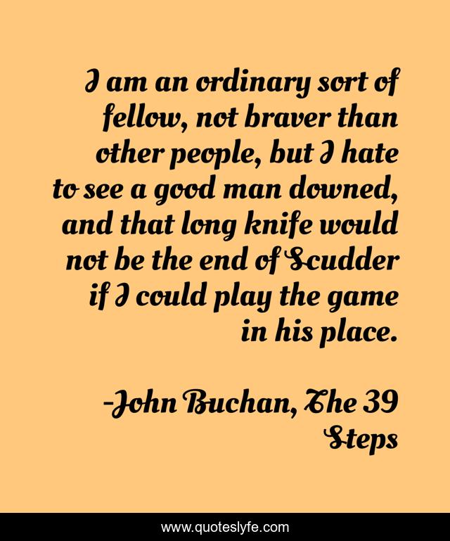 I am an ordinary sort of fellow, not braver than other people, but I hate to see a good man downed, and that long knife would not be the end of Scudder if I could play the game in his place.