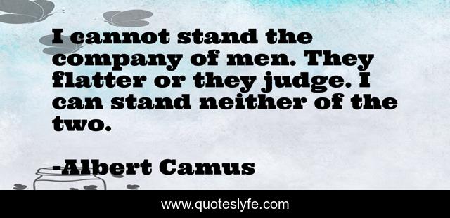 I cannot stand the company of men. They flatter or they judge. I can stand neither of the two.