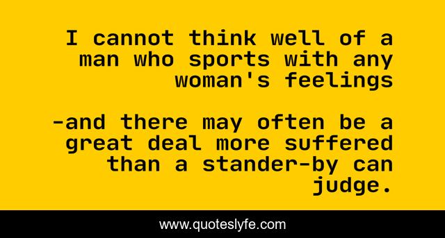 I cannot think well of a man who sports with any woman's feelings