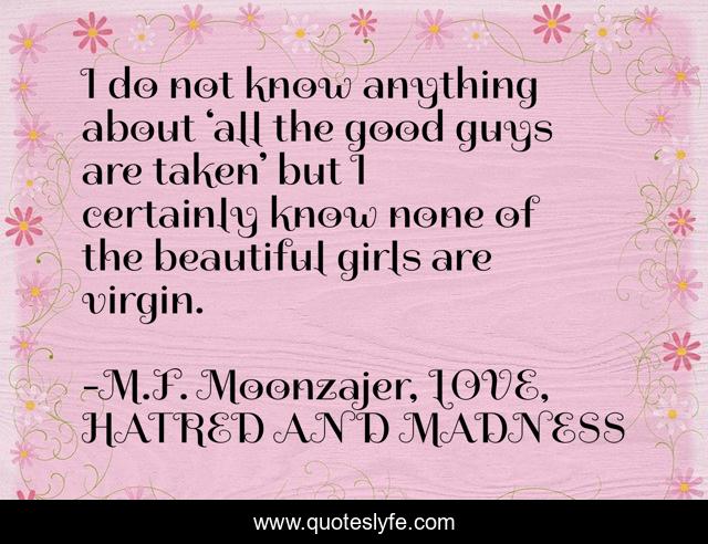 I do not know anything about ‘all the good guys are taken’ but I certainly know none of the beautiful girls are virgin.