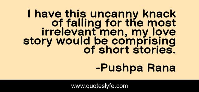 I have this uncanny knack of falling for the most irrelevant men, my love story would be comprising of short stories.