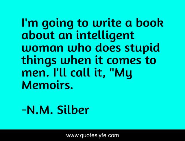 I'm going to write a book about an intelligent woman who does stupid things when it comes to men. I'll call it, 