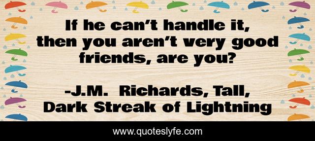 If he can’t handle it, then you aren’t very good friends, are you?