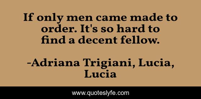 If only men came made to order. It's so hard to find a decent fellow.