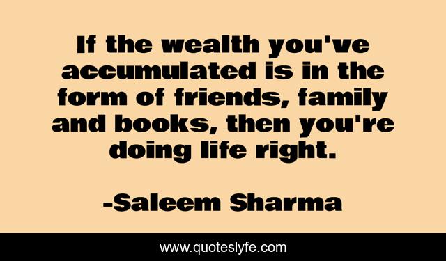 If the wealth you've accumulated is in the form of friends, family and books, then you're doing life right.