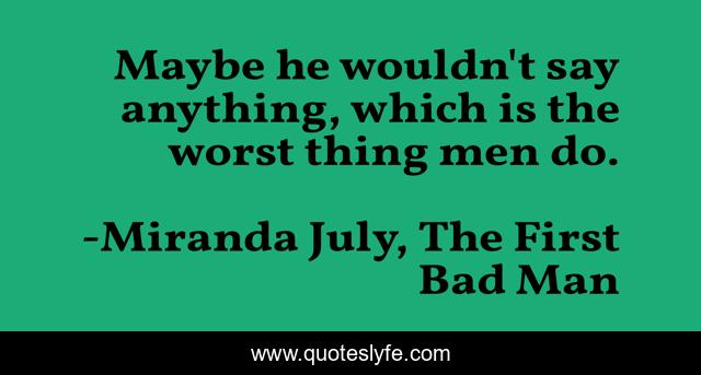 Maybe he wouldn't say anything, which is the worst thing men do.