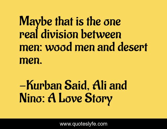 Maybe that is the one real division between men: wood men and desert men.