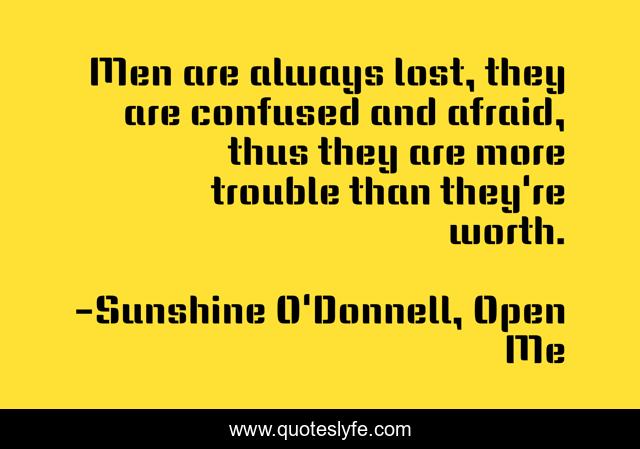 Men are always lost, they are confused and afraid, thus they are more trouble than they're worth.