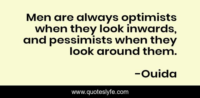 Men are always optimists when they look inwards, and pessimists when they look around them.