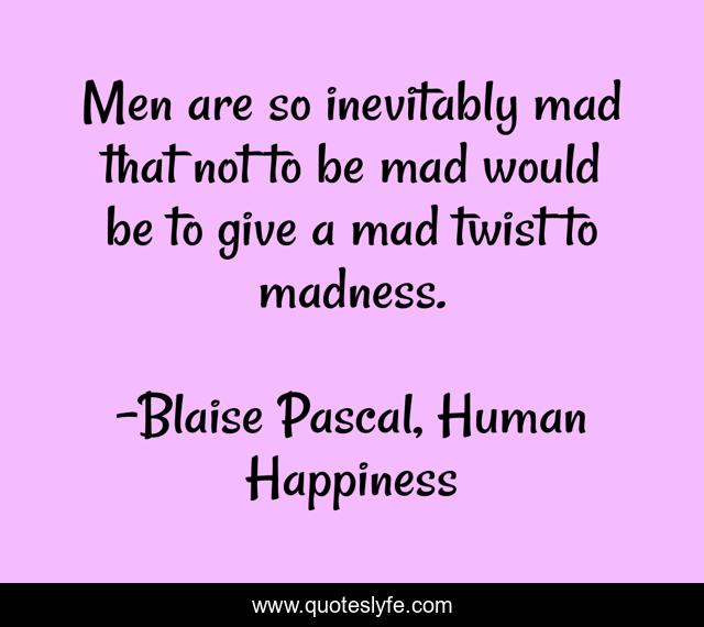 Men are so inevitably mad that not to be mad would be to give a mad twist to madness.