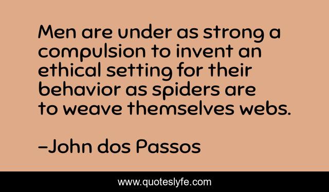 Men are under as strong a compulsion to invent an ethical setting for their behavior as spiders are to weave themselves webs.