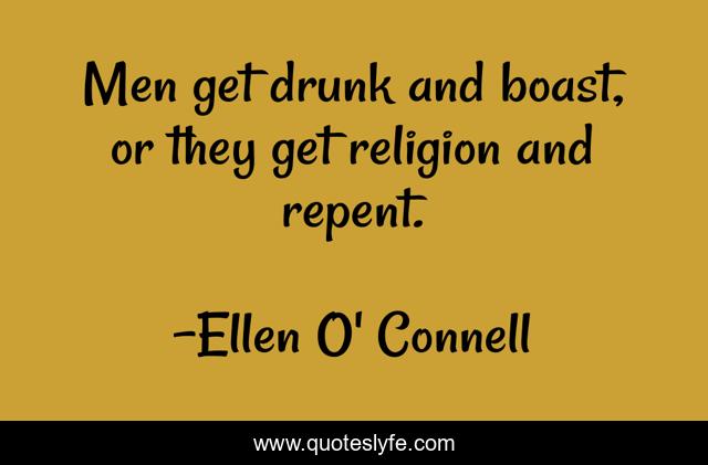 Men get drunk and boast, or they get religion and repent.