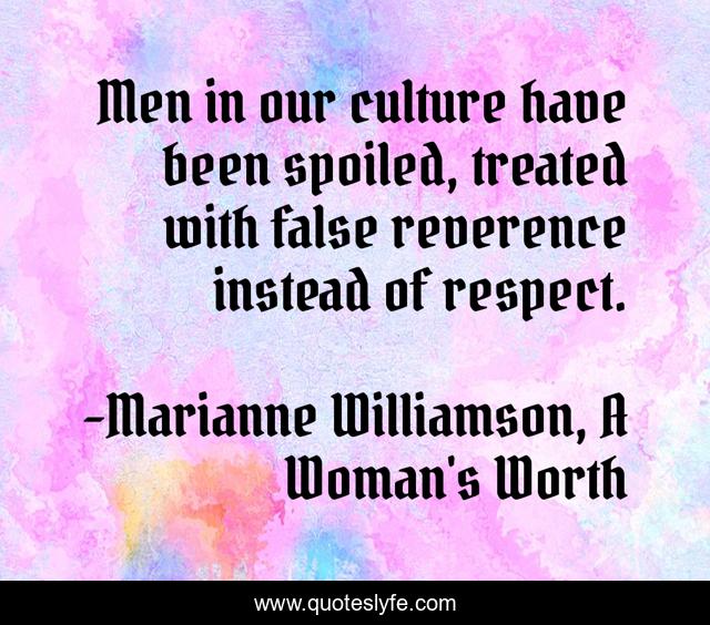Men in our culture have been spoiled, treated with false reverence instead of respect.