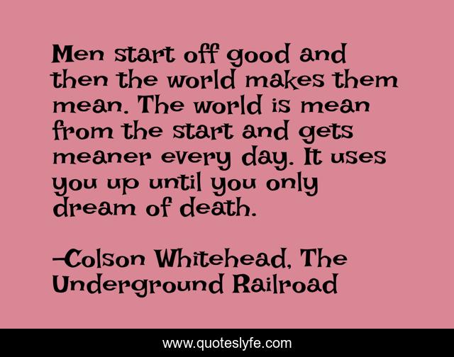 Men start off good and then the world makes them mean. The world is mean from the start and gets meaner every day. It uses you up until you only dream of death.