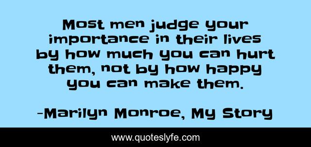 Most men judge your importance in their lives by how much you can hurt them, not by how happy you can make them.