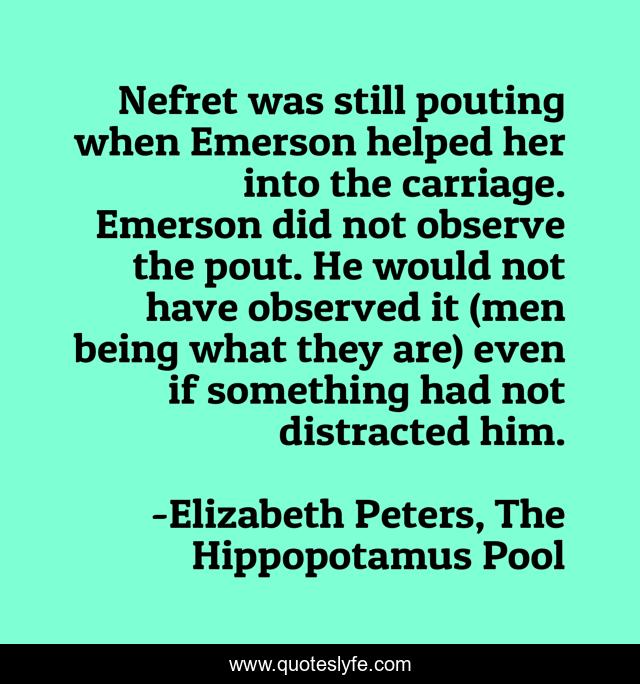 Nefret was still pouting when Emerson helped her into the carriage. Emerson did not observe the pout. He would not have observed it (men being what they are) even if something had not distracted him.