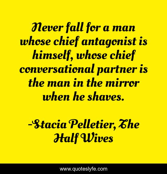 Never fall for a man whose chief antagonist is himself, whose chief conversational partner is the man in the mirror when he shaves.