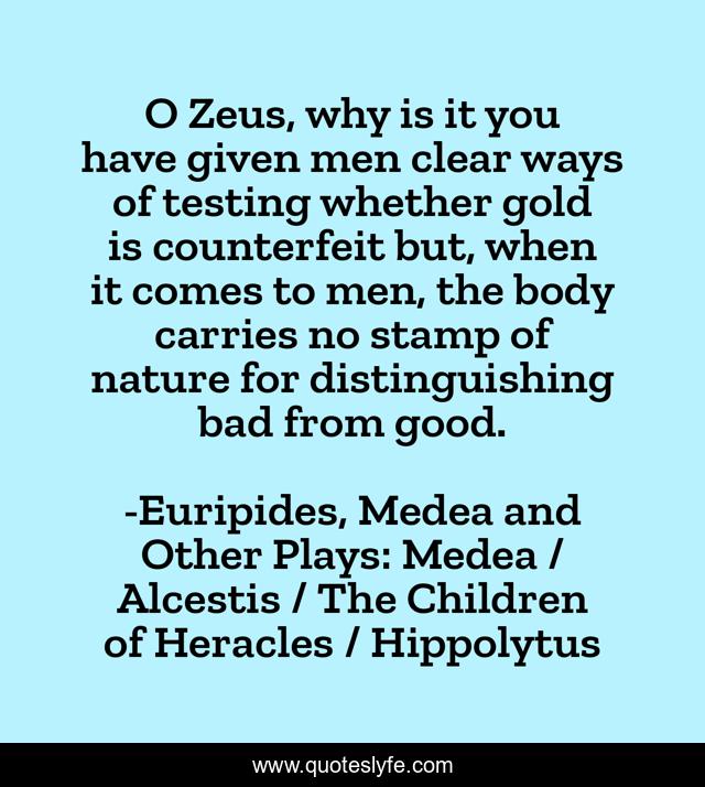 O Zeus, why is it you have given men clear ways of testing whether gold is counterfeit but, when it comes to men, the body carries no stamp of nature for distinguishing bad from good.