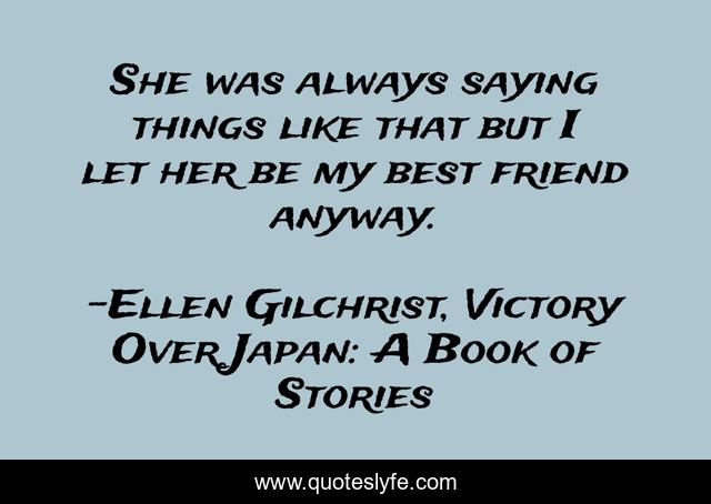 She was always saying things like that but I let her be my best friend anyway.