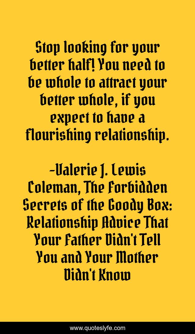 Stop looking for your better half! You need to be whole to attract your better whole, if you expect to have a flourishing relationship.