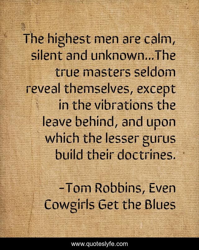 The highest men are calm, silent and unknown...The true masters seldom reveal themselves, except in the vibrations the leave behind, and upon which the lesser gurus build their doctrines.