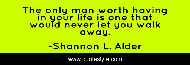 The only man worth having in your life is one that would never let you walk away.