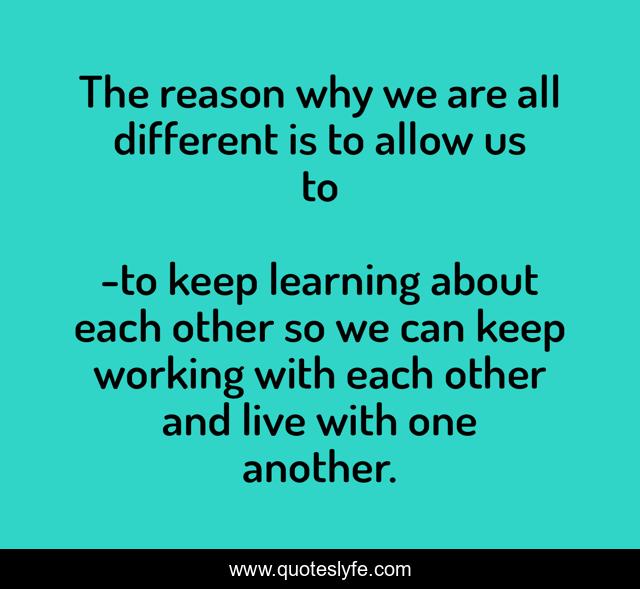 The reason why we are all different is to allow us to