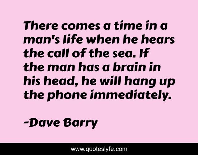 There comes a time in a man's life when he hears the call of the sea. If the man has a brain in his head, he will hang up the phone immediately.